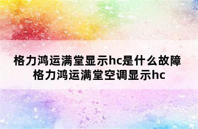 格力鸿运满堂显示hc是什么故障 格力鸿运满堂空调显示hc